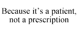 BECAUSE IT'S A PATIENT, NOT A PRESCRIPTION