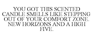 YOU GOT THIS SCENTED CANDLE SMELLS LIKE STEPPING OUT OF YOUR COMFORT ZONE. NEW HORIZONS AND A HIGH FIVE.