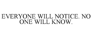 EVERYONE WILL NOTICE. NO ONE WILL KNOW.