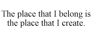 THE PLACE THAT I BELONG IS THE PLACE THAT I CREATE.