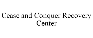 CEASE AND CONQUER RECOVERY CENTER