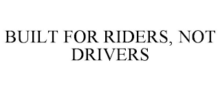 BUILT FOR RIDERS, NOT DRIVERS