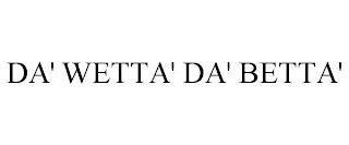 DA' WETTA' DA' BETTA'