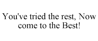 YOU'VE TRIED THE REST, NOW COME TO THE BEST!