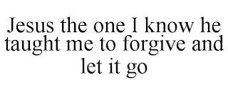 JESUS THE ONE I KNOW HE TAUGHT ME TO FORGIVE AND LET IT GO