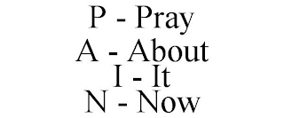 P - PRAY A - ABOUT I - IT N - NOW