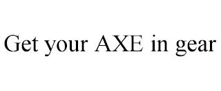 GET YOUR AXE IN GEAR