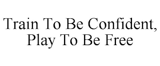 TRAIN TO BE CONFIDENT, PLAY TO BE FREE