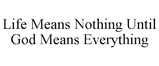 LIFE MEANS NOTHING UNTIL GOD MEANS EVERYTHING