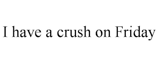 I HAVE A CRUSH ON FRIDAY