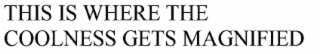 THIS IS WHERE THE COOLNESS GETS MAGNIFIED.