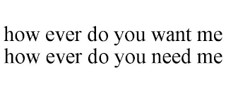 HOW EVER DO YOU WANT ME HOW EVER DO YOU NEED ME