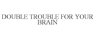 DOUBLE TROUBLE FOR YOUR BRAIN