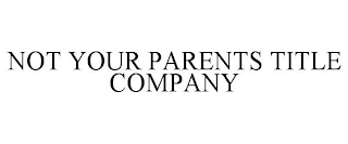 NOT YOUR PARENTS TITLE COMPANY