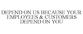 DEPEND ON US BECAUSE YOUR EMPLOYEES & CUSTOMERS DEPEND ON YOU