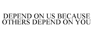 DEPEND ON US BECAUSE OTHERS DEPEND ON YOU