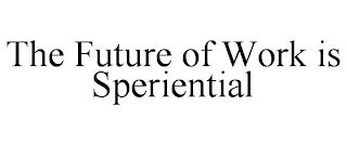 THE FUTURE OF WORK IS SPERIENTIAL