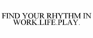 FIND YOUR RHYTHM IN WORK.LIFE.PLAY.