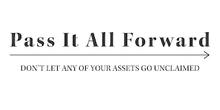 PASS IT ALL FORWARD DON'T LET ANY OF YOUR ASSETS GO UNCLAIMED