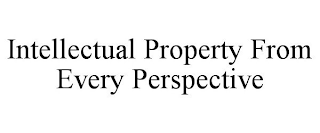 INTELLECTUAL PROPERTY FROM EVERY PERSPECTIVE