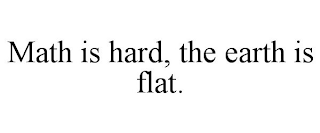 MATH IS HARD, THE EARTH IS FLAT.