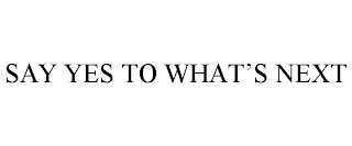 SAY YES TO WHAT'S NEXT