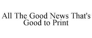 ALL THE GOOD NEWS THAT'S GOOD TO PRINT