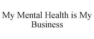 MY MENTAL HEALTH IS MY BUSINESS