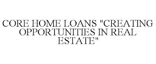 CORE HOME LOANS "CREATING OPPORTUNITIES IN REAL ESTATE"