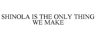 SHINOLA IS THE ONLY THING WE MAKE