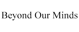 BEYOND OUR MINDS