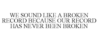 WE SOUND LIKE A BROKEN RECORD BECAUSE OUR RECORD HAS NEVER BEEN BROKEN