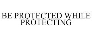 BE PROTECTED WHILE PROTECTING