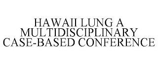 HAWAII LUNG A MULTIDISCIPLINARY CASE-BASED CONFERENCE