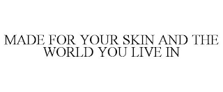 MADE FOR YOUR SKIN AND THE WORLD YOU LIVE IN