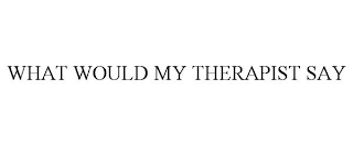 WHAT WOULD MY THERAPIST SAY