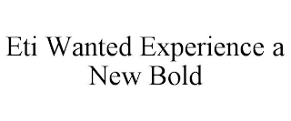 ETI WANTED EXPERIENCE A NEW BOLD