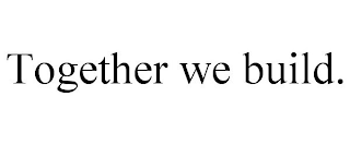 TOGETHER WE BUILD.