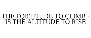 THE FORTITUDE TO CLIMB - IS THE ALTITUDE TO RISE