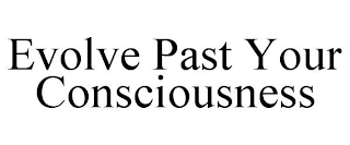 EVOLVE PAST YOUR CONSCIOUSNESS