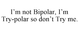 I'M NOT BIPOLAR, I'M TRY-POLAR SO DON'T TRY ME.