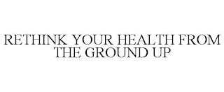 RETHINK YOUR HEALTH FROM THE GROUND UP