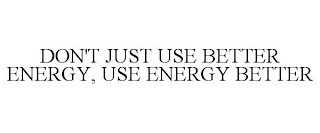 DON'T JUST USE BETTER ENERGY, USE ENERGY BETTER