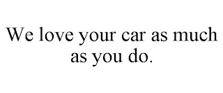 WE LOVE YOUR CAR AS MUCH AS YOU DO.