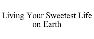 LIVING YOUR SWEETEST LIFE ON EARTH