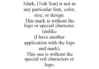 MARK, (NAH SON) IS NOT IN ANY PARTICULAR FONT, COLOR, SIZE, OR DESIGN. THIS MARK IS WITHOUT THE LOGO OR SPECIAL CHARACTER. (UNLIKE (I HAVE ANOTHER APPLICATION WITH THE LOGO AND MARK). THIS ONE IS WITHOUT THE SPECIAL RED CHARACTERS OR LOGO.