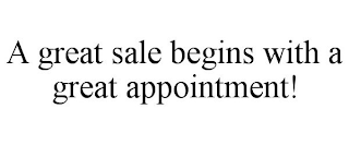 A GREAT SALE BEGINS WITH A GREAT APPOINTMENT!