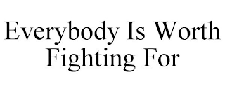 EVERYBODY IS WORTH FIGHTING FOR