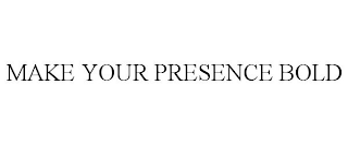 MAKE YOUR PRESENCE BOLD