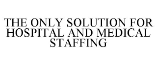 THE ONLY SOLUTION FOR HOSPITAL AND MEDICAL STAFFING